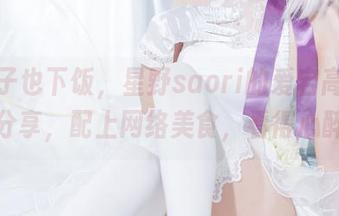 给胖子也下饭，星野saori的爱宕高雄图包分享，配上网络美食，看得心醉！