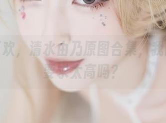 运动狂欢，清水由乃原图合集，我的审美要求太高吗？
